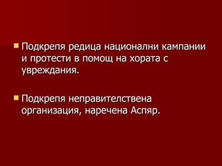  Подкрепя редица национални кампании
 и протести в помощ на хората с
 увреждания.

 Подкрепянеправителствена
 организация, наречена Аспяр.
 