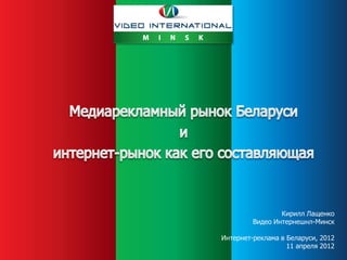Кирилл Лащенко
         Видео Интернешнл-Минск

Интернет-реклама в Беларуси, 2012
                   11 апреля 2012
 