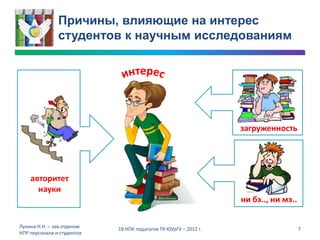 Причины, влияющие на интерес
               студентов к научным исследованиям




                                                                  загруженность




    авторитет
      науки
                                                                  ни бэ.., ни мэ..

Лунина Н.Н. – зав.отделом   18 НПК педагогов ТК ЮУрГУ – 2012 г.                      7
НПР персонала и студентов
 