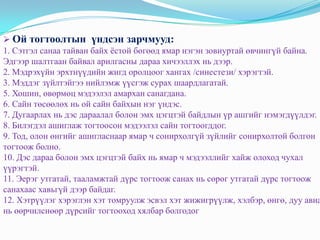  Ой тогтоолтын үндсэн зарчмууд:
1. Сэтгэл санаа тайван байх ёстой бөгөөд ямар нэгэн зовиуртай өвчингүй байна.
Эдгээр шалтгаан байвал арилгасны дараа хичээллэх нь дээр.
2. Мэдрэхүйн эрхтнүүдийн жигд оролцоог хангах /синестези/ хэрэгтэй.
3. Мэддэг зүйлтэйгээ нийлэмж үүсгэж сурах шаардлагатай.
5. Хошин, өвөрмөц мэдээлэл амархан санагдана.
6. Сайн төсөөлөх нь ой сайн байхын нэг үндэс.
7. Дугаарлах нь дэс дараалал болон эмх цэгцтэй байдлын үр ашгийг нэмэгдүүлдэг.
8. Билэгдэл ашиглаж тогтоосон мэдээлэл сайн тогтоогддог.
9. Тод, олон өнгийг ашигласнаар ямар ч сонирхолгүй зүйлийг сонирхолтой болгон
тогтоож болно.
10. Дэс дараа болон эмх цэгцтэй байх нь ямар ч мэдээллийг хайж олоход чухал
үүрэгтэй.
11. Эерэг утгатай, тааламжтай дүрс тогтоож санах нь сөрөг утгатай дүрс тогтоож
санахаас хавьгүй дээр байдаг.
12. Хэтрүүлэг хэрэглэн хэт томруулж эсвэл хэт жижигрүүлж, хэлбэр, өнгө, дуу авиа
нь өөрчилснөөр дүрсийг тогтооход хялбар болгодог
 