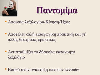 Παντομίμα
   Απουσία λεξιλογίου-Κίνηση-Ήχος

   Αποτελεί καλή εισαγωγική πρακτική και γι’
    άλλες θεατρικές πρακτικές

   Αντισταθμίζει το δύσκολα κατανοητό
    λεξιλόγιο

   Βοηθά στην ανάπτυξη οπτικών εννοιών
 