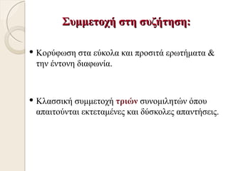 Συμμετοχή στη συζήτηση:

 Κορύφωση στα εύκολα και προσιτά ερωτήματα &
 την έντονη διαφωνία.



 Κλασσική συμμετοχή τριών συνομιλητών όπου
 απαιτούνται εκτεταμένες και δύσκολες απαντήσεις.
 