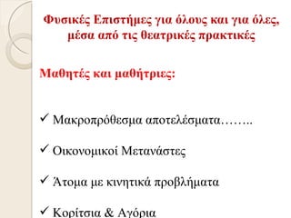 Φυσικές Επιστήμες για όλους και για όλες,
   μέσα από τις θεατρικές πρακτικές

Μαθητές και μαθήτριες:


 Μακροπρόθεσμα αποτελέσματα……..

 Οικονομικοί Μετανάστες

 Άτομα με κινητικά προβλήματα

 Κορίτσια & Αγόρια
 