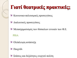 Γιατί θεατρικές πρακτικές;
 Κοινωνικο-πολιτισμικές προσεγγίσεις

 Διαλεκτικές προσεγγίσεις

 Μετασχηματισμός των δύσκολων εννοιών των Φ.Ε.

 PISA

 Ολόπλευρη ανάπτυξη

 Παιχνίδι

 Στάσεις και δεξιότητες ενεργού πολίτη
 