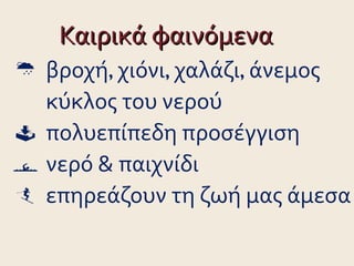 Καιρικά φαινόμενα
 βροχή, χιόνι, χαλάζι, άνεμος
  κύκλος του νερού
 πολυεπίπεδη προσέγγιση
 νερό & παιχνίδι
 επηρεάζουν τη ζωή μας άμεσα
 