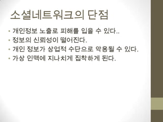 소셜네트워크의 단점
• 개인정보 노출로 피해를 입을 수 있다..
• 정보의 신뢰성이 떨어진다.
• 개인 정보가 상업적 수단으로 악용될 수 있다.
• 가상 인맥에 지나치게 집착하게 된다.
 