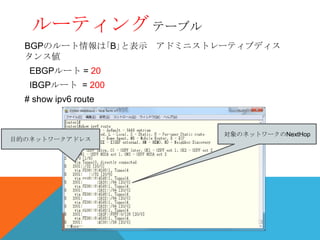 ルーティング テーブル
  BGPのルート情報は｢B｣と表示 アドミニストレーティブディス
  タンス値
   EBGPルート = 20
   IBGPルート = 200
  # show ipv6 route


                          対象のネットワークのNextHop
目的のネットワークアドレス
 