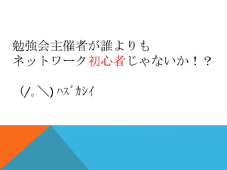 勉強会主催者が誰よりも
ネットワーク初心者じゃないか！？

（/｡＼) ﾊｽﾞｶｼｲ
 
