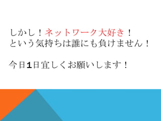 しかし！ネットワーク大好き！
という気持ちは誰にも負けません！

今日1日宜しくお願いします！
 