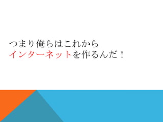 つまり俺らはこれから
インターネットを作るんだ！
 