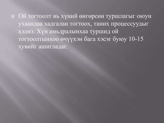    Ой тогтоолт нь хүний өнгөрсөн туршлагыг оюун
    ухаандаа хадгалан тогтоох, таних процессуудыг
    хэлнэ. Хүн амьдралы...