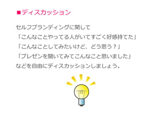■ディスカッション

セルフブランディングに関して
「こんなことやってる人がいてすごく好感持てた」
「こんなことしてみたいけど、どう思う？」
「プレゼンを聞いてみてこんなこと思いました」
などを自由にディスカッションしましょう。
 