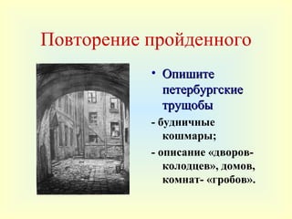 Повторение пройденного
           • Опишите
             петербургские
             трущобы
           - будничные
              кошмары;
           - описание «дворов-
              колодцев», домов,
              комнат- «гробов».
 