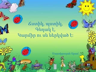 Ճստիկ, պստիկ,
Գնդակ է,
Կարմիր ու սև ներկված է:
Մարտիրոսյան Արամ
 
