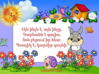 Այն ինչն է, այն ինչը,
Գարնանն է գալիս,
Տոն բերում իր հետ:
Պստլիկ է, կարմիր գույնի:
Գրիգորյան Լիլիթ
 