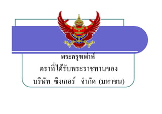 พระครุฑพาห
        พระครฑพาห
  ตราทไดรบพระราชทานของ
  ตราที่ไดรับพระราชทานของ
บรษท ซงเกอร จากด
บริษท ซิงเกอร จํากัด (มหาชน)
    ั
 