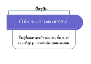 ปจจุบ
              ปจจบัน

บริษัท ซิงเกอร จํากัด (มหาชน)

 ตั้งอยูที่อาคาร กสท.โทรคมนาคม ชั้น 17,, 72
         ู
ถนนเจริญกรุง แขวงบางรัก เขตบางรัก กทม.
 