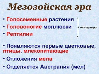 Мезозойская эра
• Голосеменные растения
• Головоногие моллюски    господствуют

• Рептилии

• Появляются первые цветковые,
птицы, млекопитающие
• Отложения мела
• Отделяется Австралия (мел)
 
