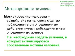 Мотивирование человека
Мотивирование человека –
 воздействие на человека с целью
 побуждения его к определенным
 действиям путем пробуждения в нем
 определенных мотивов.
 Т.е. необходимо создать условия, в
 которых активизируются
 собственные мотивы человека.
 