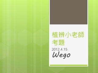 植辨小老師
考題
2012.4.15
Wego
 