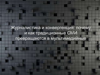 Журналистика и конвергенция: почему
     и как традиционные СМИ
 превращаются в мультимедийные
 