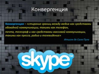Конвергенция

Конвергенция – «стирание границ между медиа как средствами
обоюдной коммуникации, такими как телефон,
почта, телеграф и как средствами массовой коммуникации,
такими как пресса, радио и телевидение»
                                       Итьеля де Сола Пула
 