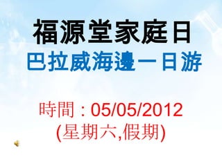 福源堂家庭日
巴拉威海邊一日游

時間 : 05/05/2012
 (星期六,假期)
 