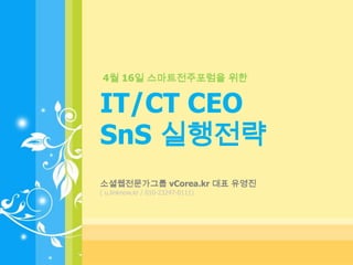 4월 16일 스마트전주포럼을 위한


IT/CT CEO
SnS 실행전략
소셜웹전문가그룹 vCorea.kr 대표 유영진
( u.linknow.kr / 010-23247-0111)
 