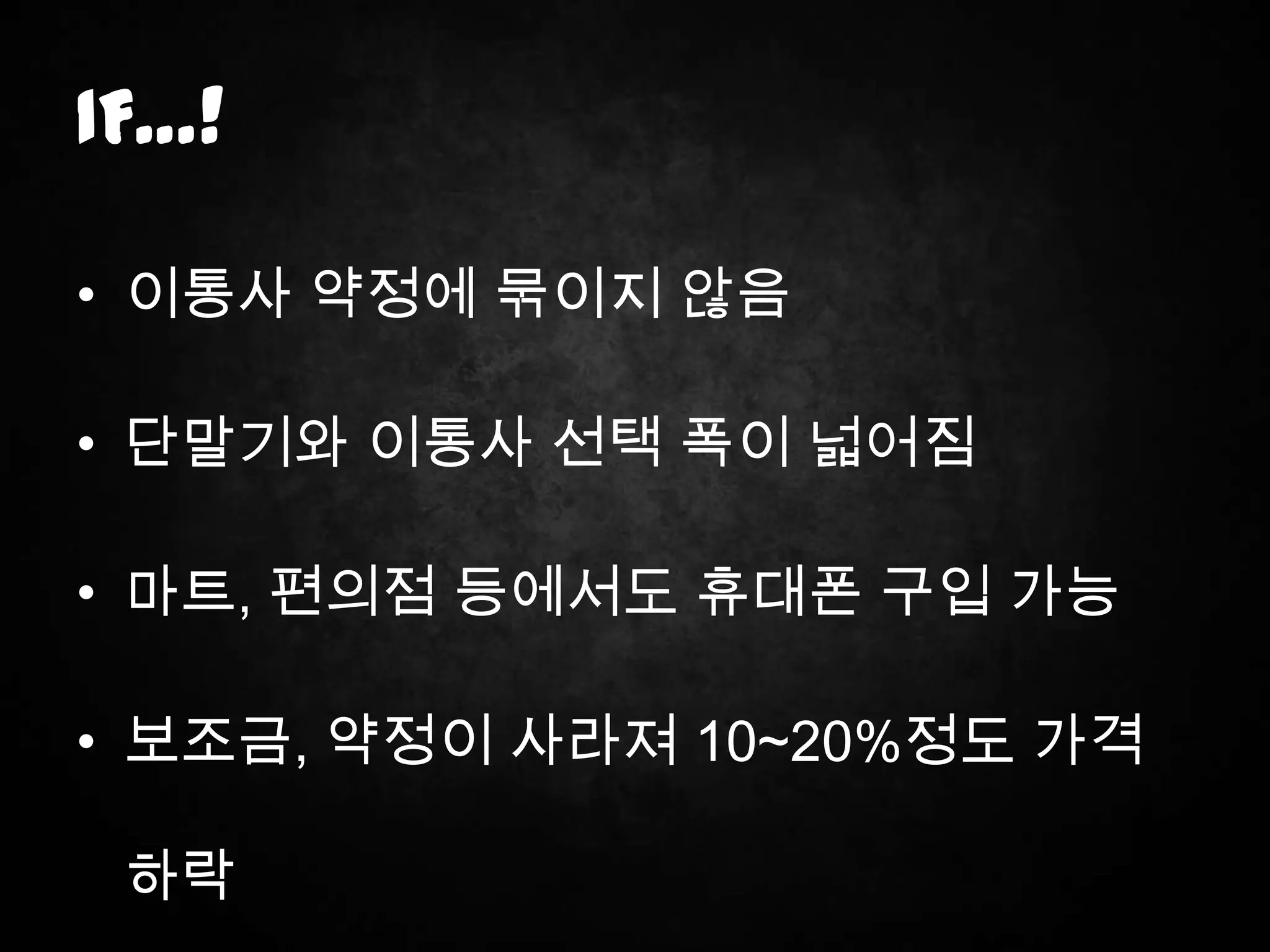IF…!

• 이통사 약정에 묶이지 않음

• 단말기와 이통사 선택 폭이 넓어짐

• 마트, 편의점 등에서도 휴대폰 구입 가능

• 보조금, 약정이 사라져 10~20%정도 가격

 하락
 