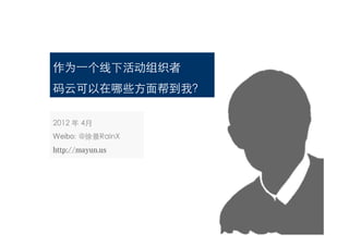 作为一个线下活动组织者
码云可以在哪些方面帮到我？

2012 年 4月
Weibo: @徐景RainX
http://mayun.us
 