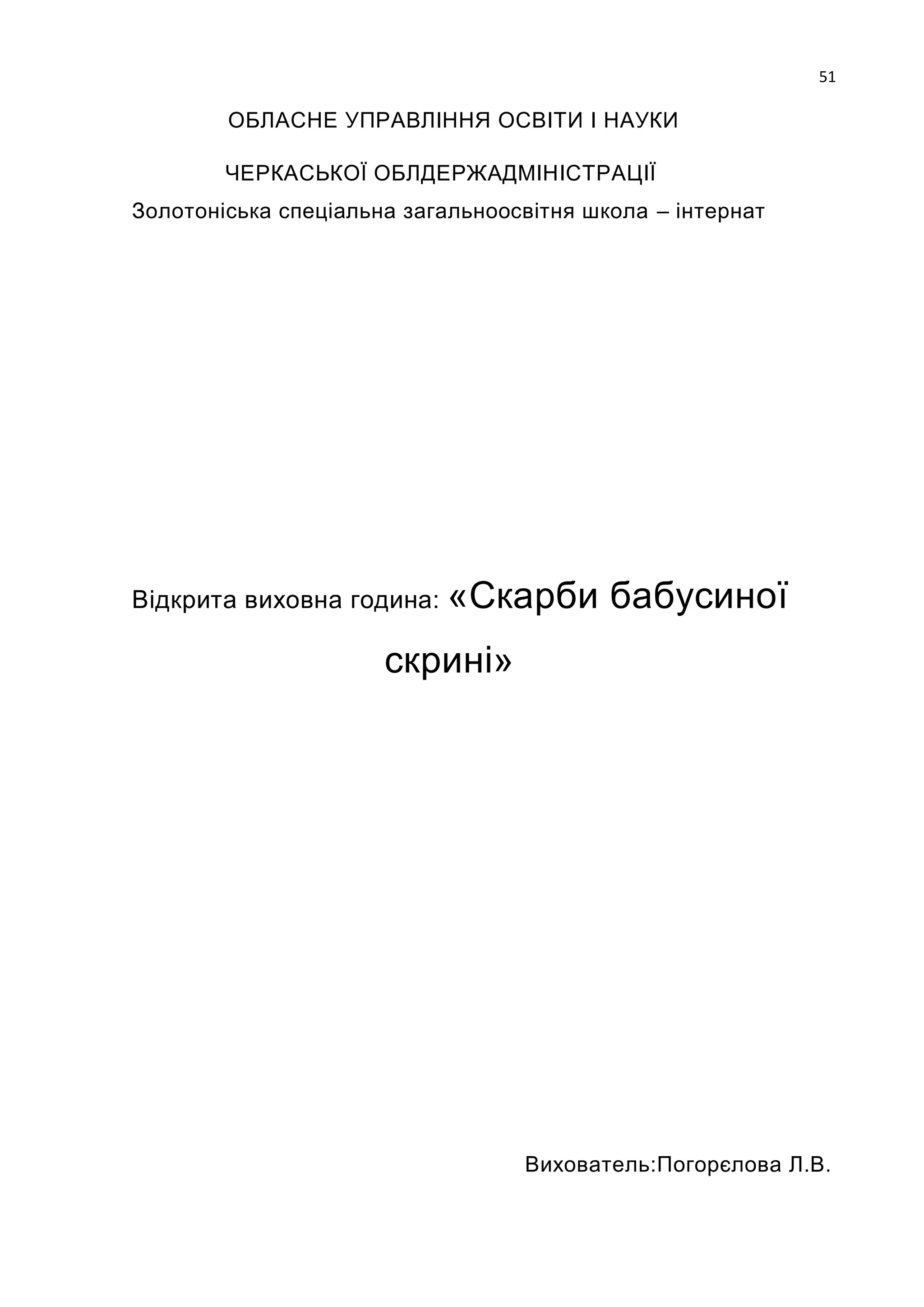 51

        ОБЛАСНЕ УПРАВЛІННЯ ОСВІТИ І НАУКИ

        ЧЕРКАСЬКОЇ ОБЛДЕРЖАДМІНІСТРАЦІЇ
Золотоніська спеціальна загальноосвітня школа – інтернат




Відкрита виховна година:   «Скарби бабусиної
                      скрині»




                                  Вихователь:Погорєлова Л.В.
 