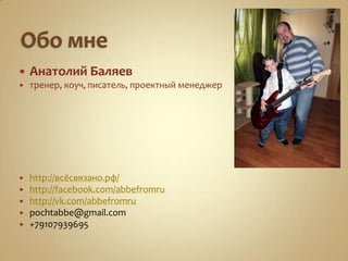    Анатолий Баляев
   тренер, коуч, писатель, проектный менеджер




   http://всёсвязано.рф/
   http://facebook.com/abbefromru
   http://vk.com/abbefromru
   pochtabbe@gmail.com
   +79107939695
 