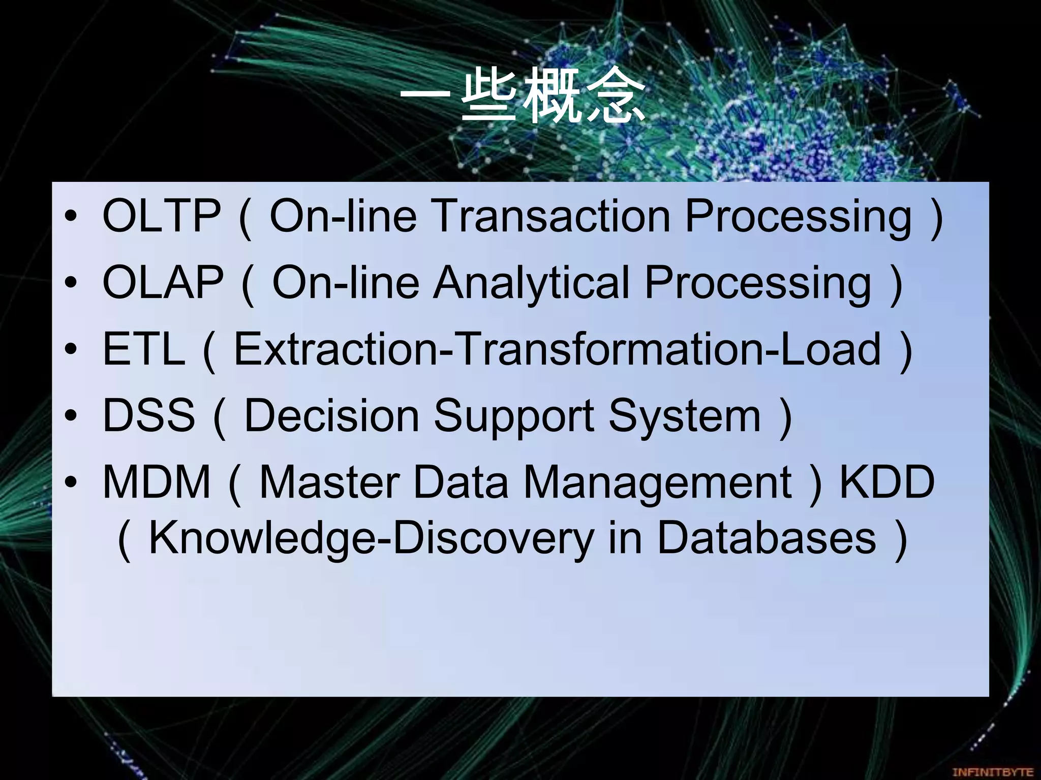 一些概念
•   OLTP（On-line Transaction Processing）
•   OLAP（On-line Analytical Processing）
•   ETL（Extraction-Transformation-Load）
•   DSS（Decision Support System）
•   MDM（Master Data Management）KDD
    （Knowledge-Discovery in Databases）
 
