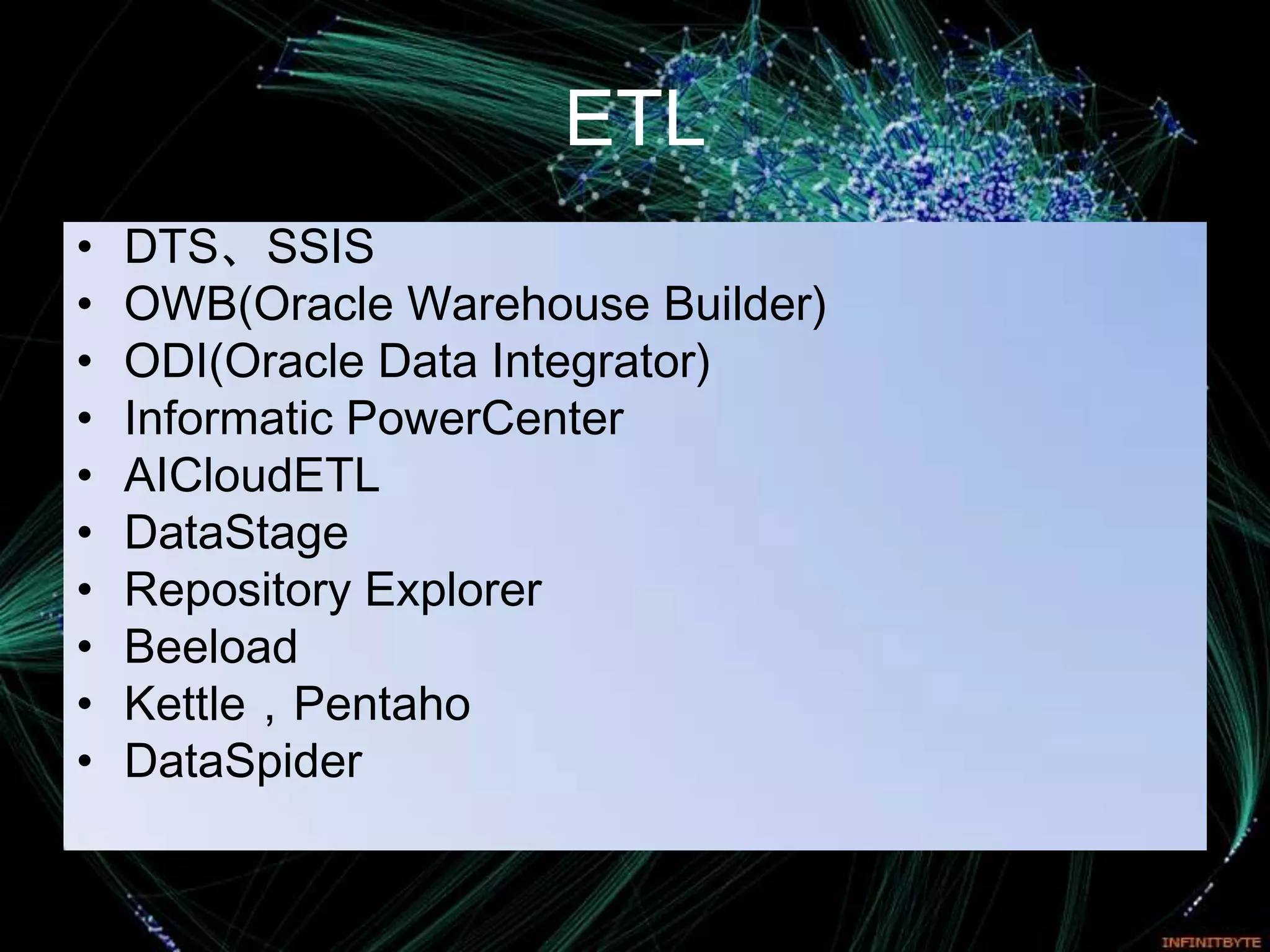 ETL
•   DTS、SSIS
•   OWB(Oracle Warehouse Builder)
•   ODI(Oracle Data Integrator)
•   Informatic PowerCenter
•   AICloudETL
•   DataStage
•   Repository Explorer
•   Beeload
•   Kettle，Pentaho
•   DataSpider
 