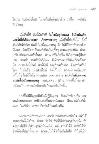 Õ.  ÿ ¿’ √å ∑ÿ ¡ ∑ Õ ß   Òı˘

‰¡à‡°’Ë¬«°—∫¡’À√◊Õ‰¡à¡’ ‰¡à‡¢â“‰ª¬÷¥∑—Èß Õß¢â“ß ¡’°Á‰¥â ·μà¡’‡¡◊ËÕ
¡—π¡’‡Àμÿ

       ‡¡◊ËÕ ‘Ëßπ’È¡’  ‘Ëßπ’È¡—π®÷ß¡’ ‰¡à„™à¡’Õ¬Ÿà°àÕππ– ¡’‡¡◊ËÕ¡—π‡°‘¥
·≈–‰¡à‰¥â‡°‘¥¡“≈Õ¬Ê ‡°‘¥‡æ√“–‡Àμÿ ‡¡◊ËÕ ‘Ëßπ’È¡—π¥—∫‰ª  ‘Ëßπ’È
¡—π°Á¥∫‰ª¥â«¬ ¡—π¥—∫‰ª‡¡◊ÕÀ¡¥‡Àμÿ §◊Õ ‰¡à¡Õμμ“μ—«μπ®√‘ßÊ
        —                          Ë                   ’—
π—Ëπ‡Õß ¡’·μàÕ—μμ“μ—«μπ∑’Ë‡°‘¥‡ªìπ§√—ÈßÊ μ“¡‡Àμÿ¢Õß¡—π ∂â“‡√“
‡»√â“ ‡°‘¥§«“¡‡»√â“¢÷Èπ¡“ §«“¡‡»√â“‡°‘¥¢÷Èπ °Á‡°‘¥§«“¡√Ÿâ ÷°«à“
‡ÕÕ.. ‡√“‡»√â“ ‡√“‡»√â“¡’®√‘ß‰À¡ ¡’‡¡◊ËÕ§«“¡‡»√â“¡—π‡°‘¥·≈â«‡√“
¬÷¥ ‡æ√“– ‘Ëßπ’È¡—π¡’  ‘Ëßπ’È®÷ß¡’ æÕ‡≈‘°‡»√â“·≈â« μ—«‡√“∑’Ë‡»√â“¡’
‰À¡ ‰¡à¡’·≈â« ‡¡◊ËÕ ‘Ëßπ’È‰¡à¡’  ‘Ëßπ’È°Á‰¡à¡’ μ°≈ß¡’‡√“À√◊Õ‡ª≈à“
¡’°Á‰¡à„™à ‰¡à¡’°Á‰¡à„™à À√◊Õ‡ª≈à“ ·μà§«“¡®√‘ß ¡—π¡’‡¡◊ËÕ¡’‡Àμÿ·≈–
®–¥—∫‰ª‡¡◊ËÕÀ¡¥‡Àμÿ ·¡â·μà§«“¡√Ÿâ ÷°«à“¡’‡√“°Á‰¡à„™à‡√“Õ’°
‡À¡◊Õπ°—π ‡æ√“–¡—πÕ‘ßÕ“»—¬°—π·≈–°—π‡°‘¥¢÷Èπ

      §π∑’Ë‰¡à¡’ªí≠≠“∂÷ß∏—¡¡—Ø∞‘μ‘≠“≥ °Á®–‡°‘¥¢âÕ ß —¬ ·≈–
«π‡«’¬π¡“°¡“¬ ‡À¡◊Õπ‡√“∑—ÈßÀ≈“¬π’Ë·À≈– ‡√’¬πÕ–‰√‰ª°Á¡—Ë«
À¡¥ ‰¡à‡¢â“„® ·μà™Õ∫§‘¥«à“‡¢â“„®‡À≈◊Õ‡°‘π

       º¡¢Õ∂“¡§”∂“¡ßà“¬Ê ‡™àπ«à“ ‡√“∑”°√√¡Õ¬à“ß‰√ ·≈â«‰¥â
√—∫º≈‡™àππ—Èπ„™à‰À¡ ∂â“μÕ∫«à“ „™à Õ—ππ’È°Á‰ª à«π ÿ¥¢â“ßÀπ÷Ëß ∂â“
μÕ∫«à“‰¡à„™à °Á à«π ÿ¥Õ’°¢â“ßÀπ÷Ëß ·¡â·μà∑”¥’‰¥â¥’ ∑”™—Ë«‰¥â™—Ë«
Õ—ππ’È°Á¬—ß‰¡à∂Ÿ°∑—ÈßÀ¡¥ ¬—ßμÕ∫‰¡à‰¥â«à“„™àÀ√◊Õ‰¡à„™à ∂â“„™à°Á‡ªìπ
 