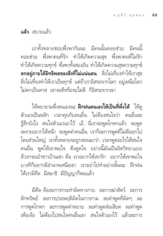 Õ.  ÿ ¿’ √å ∑ÿ ¡ ∑ Õ ß   ıı

·≈â«  ∫“¬·≈â«

        ‡√“∑—ÈßÀ≈“¬™Õ∫æ÷Ëßæ“°—ππ– ¡’§ππ—Èπ§Õ¬™à«¬ ¡’§ππ’È
§Õ¬™à«¬ æ÷Ëßæ“§π∑’Ë√—° ∑”„Àâ‡°‘¥§«“¡ ÿ¢ æ÷Ëßæ“§π∑’Ë‰¡à√—°
∑”„Àâ‡°‘¥§«“¡∑ÿ°¢å æ÷ßæ“∑—ß ÕßÕ—π ∑”„Àâ‡°‘¥§«“¡ ÿ¢§«“¡∑ÿ°¢å
                         Ë È
μ°Õ¬Ÿà¿“¬„μâÕ‘∑∏‘æ≈¢Õß ‘Ëß∑’Ë‰¡à·πàπÕπ  ‘Ëß‰¡à‡∑’Ë¬ß∑”„Àâ‡√“ ÿ¢
 ‘Ëß‰¡à‡∑’Ë¬ß∑”„Àâ‡√“‡ªìπ∑ÿ°¢å ·μà∂â“‡√“Õ‘ √–®“°‚≈° Õ¬Ÿà‡Àπ◊Õ‚≈°
‰¡àμ°‡ªìπ∑“  ‡¢“®–¥’À√◊Õ®–‰¡à¥’ °ÁÕ‘ √–®“°‡¢“

        „Àâæ¬“¬“¡æ÷Ëßμπ‡Õßπ– Ωñ°Ωπμπ‡Õß„Àâ‡ªìπ∑’Ëæ÷Ëß‰¥â „Àâ¥Ÿ
μ—«‡Õß‡ªìπÀ≈—° ‡«≈“§ÿ¬°—∫§πÕ◊Ëπ ‰¡àμâÕß π„®«à“ §πÕ◊Ëπ®–
√Ÿâ ÷°¬—ß‰ß  π„®μ—«‡Õß‡Õ“‰«â ‡Õâ.. π’Ë‡√“®–æŸ¥‚°À°·≈â« ®–æŸ¥
‡æ√“–Õ¬“°‰¥âÀπâ“ ®–æŸ¥¥à“§πÕ◊Ëπ ‡√“°Á≈–°“√æŸ¥∑’Ë‰¡à¥’ÕÕ°‰ª
‚¥¬ à«π„À≠à ‡√“∑—ÈßÀ≈“¬®–∂Ÿ° Õπ¡“«à“ ‡«≈“æŸ¥Õ–‰√„Àâ π„®
§πÕ◊Ëπ æŸ¥„Àâ‡¢“æÕ„® ¥÷ß¥Ÿ¥„® Õ¬à“ßπ’È¡—π‡ªìπ®‘μ«‘∑¬“·∫∫
≈â«ß°√–‡ªÜ“™“«∫â“π‡¢“ §◊Õ ‡√“Õ¬“°„Àâ‡¢“√—° Õ¬“°„Àâ‡¢“æÕ„®
∫“ß∑’°ÁÕ¬“°¡’Õ”π“®‡Àπ◊Õ‡¢“ ‡√“Õ¬à“‰ª∑”Õ¬à“ßπ—Èππ– Ωñ°Ωπ
„Àâ‡√“¡’»’≈ ¡’ ¡“∏‘ ¡’ªí≠≠“°ÁæÕ·≈â«

      ¡’»’≈ §◊Õ≈–°“√°√–∑”º‘¥∑“ß°“¬ ≈–°“√¶à“ —μ«å ≈–°“√
≈—°∑√—æ¬å ≈–°“√ª√–æƒμ‘º‘¥„π°“√°“¡ ≈–§”æŸ¥∑’Ëº‘¥Ê ≈–
°“√æŸ¥‚°À° ≈–°“√æŸ¥§”À¬“∫ ≈–§”æŸ¥ àÕ‡ ’¬¥ ≈–§”æŸ¥
‡æâÕ‡®âÕ ‰¡àμâÕß‰ª π„®§πÕ◊Ëπ‡¢“  π„®μ—«‡Õß‰«â ·≈â«≈–°“√
 