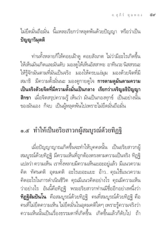 Õ.  ÿ ¿’ √å ∑ÿ ¡ ∑ Õ ß   ı˘

‰¡à¬÷¥¡—Ëπ∂◊Õ¡—Ëπ π’È·À≈–‡√’¬°«à“À≈ÿ¥æâπ¥â«¬ªí≠≠“ À√◊Õ«à“‡ªìπ
ªí≠≠“«‘¡ÿμμ‘

        ∑à“π∑—ÈßÀ≈“¬°Á„Àâ§Õ¬‡ΩÑ“¥Ÿ §Õ¬ —ß‡°μ ‰¡à«à“¡’Õ–‰√‡°‘¥¢÷Èπ
„Àâ‡ÀÁπ¡—π‡°‘¥·≈–¡—π¥—∫ ¡Õß¥Ÿ„Àâ‡ÀÁπÕ—  “∑– Õ“∑’π«– π‘  √≥–
„Àâ√Ÿâ®—°¡—πμ“¡∑’Ë¡—π‡ªìπ®√‘ß ¡Õß„Àâ§√∫·ßà¡ÿ¡ ¡Õß¥â«¬®‘μ∑’Ë¡’
 ¡“∏‘ ¡’§«“¡μ—Èß¡—Ëππ– ¡Õß¥Ÿ°“¬¥Ÿ„® °“√μ“¡¥Ÿ¡—πμ“¡§«“¡
‡ªìπ®√‘ß¥â«¬®‘μ∑’Ë¡’§«“¡μ—Èß¡—Ëπ‡ªìπ°≈“ß ‡√’¬°«à“‡®√‘≠Õ∏‘ªí≠≠“
 ‘°¢“ ‡¡◊ËÕ®‘μ √ÿª§«“¡√Ÿâ ‡ÀÁπ«à“ ¡—π‡ªìπ°Õß∑ÿ°¢å ‡ªìπÕ¬à“ßπ—Èπ
¢Õß¡—π‡Õß °Á®∫ ‡ªìπºŸâÀ≈ÿ¥æâπ‰ª‡æ√“–‰¡à¬÷¥¡—Ëπ∂◊Õ¡—Ëπ


Ò.ı ∑”„Àâ‡ªìπÕ√‘¬ “«°ºŸâ ¡∫Ÿ√≥å¥â«¬∑‘Ø∞‘
       ‡¡◊ËÕªí≠≠“≠“≥‡°‘¥¢÷Èπ®–∑”„Àâ∫ÿ§§≈π—Èπ ‡ªìπÕ√‘¬ “«°ºŸâ
 ¡∫Ÿ√≥å¥«¬∑‘Ø∞‘ ¡’§«“¡‡ÀÁπ∑’∂°μâÕßμ√ßμ“¡§«“¡‡ªìπ®√‘ß ∑‘Ø∞‘
            â                  ËŸ
·ª≈«à“ §«“¡‡ÀÁπ ‡√“∑—ßÀ≈“¬¡’§«“¡‡ÀÁπ‡¬Õ–Õ¬Ÿ·≈â« ¡’·π«§«“¡
                       È                        à
§‘¥ ∑—»π§μ‘ Õÿ¥¡§μ‘ Õ–‰√‡¬Õ–·¬– Õâ“«.. §ÿ≥„™â·π«§«“¡
§‘¥Õ–‰√„π°“√¥”‡π‘π™’«‘μ §ÿ≥¡’·π«§‘¥Õ¬à“ß‰√ §ÿ≥¡’§«“¡‡ÀÁπ
«à“Õ¬à“ß‰√ Õ—ππ’È§◊Õ∑‘Ø∞‘ æ√–Õ√‘¬ “«°∑à“π¡’™◊ËÕÕ’°Õ¬à“ßÀπ÷Ëß«à“
∑‘Ø∞‘ —¡ªíπ‚π §◊Õ ¡∫Ÿ√≥å¥â«¬∑‘Ø∞‘ §π∑’Ë ¡∫Ÿ√≥å¥â«¬∑‘Ø∞‘ §◊Õ
§π∑’Ë‰¡à¬÷¥§«“¡‡ÀÁπ ‰¡à¬÷¥¡—Ëπ„πÕÿ¥¡§μ‘„¥Ê ‡æ√“–√Ÿâ§«“¡®√‘ß«à“
§«“¡‡ÀÁππ—Èπ‡ªìπ‡√◊ËÕß∏√√¡¥“∑’Ë‡°‘¥¢÷Èπ ‡°‘¥¢÷Èπ·≈â«°Á¥—∫‰ª ∂â“
 