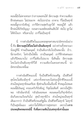Õ.  ÿ ¿’ √å ∑ÿ ¡ ∑ Õ ß   ¯ı

μÕππ’¬ß‰¡àμ“¬À√Õ° √à“ß°“¬æÕ∑π‰¥â ¡’§«“¡ ÿ¢ ∑”§«“¡‡æ’¬√
       È—
Ωñ°Ωπμπ‡Õß ‰¡àª√–¡“∑ μàÕ‰ª‡√“ªÉ«¬ ‡√“μ“¬ °Á‰¡à‡ªìπ∑ÿ°¢å
μÕππ’È≈Ÿ°‡√“¬—ß¥’Õ¬Ÿà ‡√“°Á¡’§«“¡ ÿ¢°—∫≈Ÿ°‰¥â æÕÕ¬Ÿà‰¥â ·≈â«
Ωñ°Ωπ„Àâ‡°‘¥ªí≠≠“ ∂Õπ§«“¡‡æ≈‘¥‡æ≈‘π‡ ’¬‰¥â μàÕ‰ª ≈Ÿ°‰¡à
‰¥â¥—ß„®‡√“ À√◊Õμ“¬‰ª ‡√“°Á‰¡à‡ªìπ∑ÿ°¢å

        π’Ë °“√¥”‡π‘π™’«‘μ„π·∫∫æ√–æÿ∑∏»“ π“πà“Õ—»®√√¬åÕ¬à“ß
π’È §◊Õ ¡’§«“¡ ÿ¢‰¥â‚¥¬‰¡à®”‡ªìπμâÕß∑ÿ°¢å Õ¬à“ß∑à“π∑—ÈßÀ≈“¬¡“
π—ËßÕ¬Ÿà∑’Ëπ’Ë ∑à“π‡ªìπ¡πÿ…¬å ®”‡ªìπμâÕß°≈—∫‰ª‡ªìπÀ¡“¡—Í¬ Õâ“«..
π’Ë∂“¡®√‘ßÊ ‰¡à®”‡ªìπ„™à¡—Í¬ ‡√“‡ªìπ¡πÿ…¬å ‡√“°ÁΩñ°Ωπμπ‡Õß
·≈â«°Áªî¥Õ∫“¬‰ª ‡√“°Á‰¡àμâÕß‰ªÕ∫“¬ π’Ë‡ÀÁπ¡—Í¬ ¡’§«“¡ ÿ¢
‚¥¬‰¡à®”‡ªìπμâÕß∑ÿ°¢å°Á‰¥â §«“¡‡æ’¬√„πæ√–»“ π“π’È πà“
Õ—»®√√¬å¢π“¥π’Èπ–

      °“√¥”‡π‘π™’«‘μ·∫∫π’È ®÷ß‡ªìπ™’«‘μ∑’Ëª√–‡ √‘∞ ‡ªìπ™’«‘μ∑’Ë
 ÿ¢‚¥¬‰¡àμâÕß¡’∑ÿ°¢å ·μà‡√“∑—ÈßÀ≈“¬§ß‰¡à§àÕ¬√Ÿâ®—°™’«‘μ·∫∫π’È
 à«π„À≠à®–∑ÿ°¢å®π‡§√’¬¥ øÿß´à“π‡√◊Õßπ—π‡√◊Õßπ’È À—«À¡ÿπ‰ªÀ¡¥
                             Ñ        Ë È Ë
μÕππ’È¡’‡ß‘πÕ¬Ÿà §√Õ∫§√—«°Á¬—ß¥’Õ¬Ÿà °Á ÿ¢‰¡à‡μÁ¡∑’Ë ‡æ√“–‰¡à√Ÿâ®—°
æÕ °≈—«π—Ëπ°≈—«π’Ë °≈—«¡—π®–À¡¥ μÕπÀ¡¥‰ª°Á∑ÿ°¢å®√‘ßÊ
¡—π°Á‡≈¬«π‡«’¬π°—π‰ª  ÿ¢∫â“ß∑ÿ°¢å∫â“ß  à«π„À≠à®–‡ªìπ∑ÿ°¢å
‡ ’¬¡“°°«à“ ∂â“‡ªìπ™’«‘μ∑’Ëª√–‡ √‘∞π—Èπ ‡ªìπ™’«‘μ∑’Ë‰¡à∑°¢å ‰¡à∑°¢å
                                                        ÿ       ÿ
°Á‡ªìπ ÿ¢π—Ëπ‡Õß ·μà‡√“‰¡à‰¥âμâÕß°“√ ÿ¢À√Õ° ‡æ√“–„π°“√
ª√–æƒμ‘æ√À¡®√√¬åπ’È °Á‡æ◊ËÕ§«“¡æâπ‰ª·Ààß∑ÿ°¢å‡∑à“π—Èπ‡Õß
 