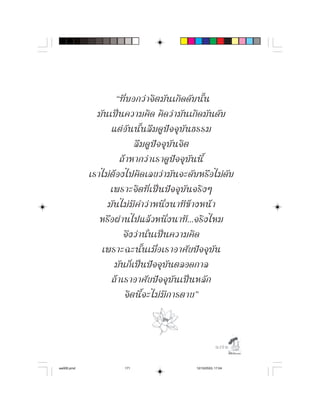 “ที่ บ อกว า จิ ต มั น เกิ ด ดั บ นั้ น
              มั น เป น ความคิ ด คิ ด ว า มั น เกิ ด มั น ดั บ
                    แต อั น นั้ น ลื ม ดู ป จ จุ บั น ธรรม
                               ลื ม ดู ป จ จุ บั น จิ ต
                        ถ า หากว า เราดู ป จ จุ บั น นี้
            เราไมตองไปคิดเลยวามันจะดับหรือไมดับ
                   เพราะจิ ต ที่ เ ป น ป จ จุ บั น จริ ง ๆ
                  มั น ไม มี คำว า หนึ่ ง นาที ข า งหน า
               หรือผานไปแลวหนึ่งนาที...จริงไหม
                          จึงวานั่นเปนความคิด
               เพราะฉะนั้ น เมื่ อ เราอาศั ย ป จ จุ บั น
                     มันก็เปนปจจุบันตลอดกาล
                    ถ า เราอาศั ย ป จ จุ บั น เป น หลั ก
                           จิ ต นี้ จ ะไม มี ก ารตาย”



                                                              

aw005.pmd               171                       12/10/2553, 17:04
 