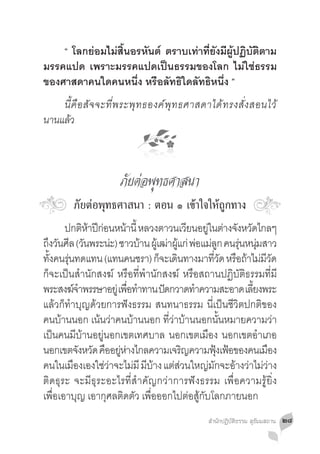 “ โลกย่อมไม่สิ้นอรหันต์ ตราบเท่าที่ยังมีผู้ปฏิบัติตาม
มรรคแปด เพราะมรรคแปดเป็นธรรมของโลก ไม่ใช่ธรรม
ของศาสดาคนใดคนหนึ่ง หรือลัทธิใดลัทธิหนึ่ง ”
	 นี้ คื อ สั จ จะที่ พ ระพุ ท ธองค์ พุ ท ธศาสดาได้ ท รงสั่ ง สอนไว้
นานแลว
     ้



                      ภัยต่อพุทธศาสนา
        ภัยต่อพุทธศาสนา : ตอน ๑ เข้าใจให้ถูกทาง
	 ปกติหาปีกอนหน้านี้ หลวงตาวนเวียนอยูในต่างจังหวัดไกลๆ
              ้ ่                             ่
ถงวนศล (วนพระนะ) ชาวบาน ผเู้ ฒาผแก่ พอแมลก คนรนหนมสาว
 ึ ั ี ั             ่          ้     ่ ู้ ่ ่ ู       ุ่ ุ่
ทังคนรุนทดแทน (แทนคนชรา) ก็จะเดินทางมาทีวด หรือถ้าไม่มวด
  ้ ่                                             ่ั         ีั
ก็จะเป็นส�ำนักสงฆ์ หรือที่พ�ำนักสงฆ์ หรือสถานปฏิบัติธรรมที่มี
พระสงฆจำพรรษาอยู่ เพอทำทาน ปดกวาดทำความสะอาด เลยงพระ
           ์�              ื่ �     ั       �             ี้
แล้วก็ท�ำบุญด้วยการฟังธรรม สนทนาธรรม นี่เป็นชีวิตปกติของ
คนบ้านนอก เน้นว่าคนบ้านนอก ที่ว่าบ้านนอกนั้นหมายความว่า
เป็นคนมีบ้านอยู่นอกเขตเทศบาล นอกเขตเมือง นอกเขตอ�ำเภอ
นอกเขตจังหวัด คืออยูหางไกลความเจริญความฟุงเฟ้อของคนเมือง
                       ่ ่                          ้
คนในเมองเองใชวาจะไมมี มบาง แตสวนใหญมกจะอางวาไมวาง
         ื        ่่          ่ ี ้     ่ ่     ่ ั   ้ ่ ่่
ติดธุระ จะมีธุระอะไรที่ส�ำคัญกว่าการฟังธรรม เพื่อความรู้ยิ่ง
เพื่อเอาบุญ เอากุศลติดตัว เพื่อออกไปต่อสู้กับโลกภายนอก
                                                สำ�นักปฏิบัติธรรม สุธัมมสถาน   ๒๘
 