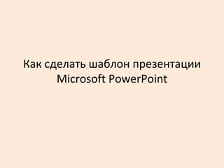 Как сделать шаблон презентации
      Microsoft PowerPoint
 
