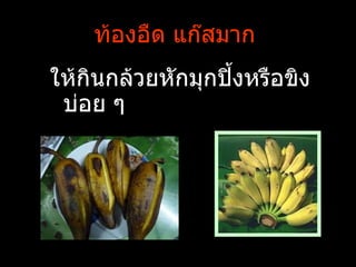 ท้องอืด แก๊สมาก
ให้กนกล้วยหักมุกปิ้งหรือขิง
    ิ
 บ่อย ๆ
 