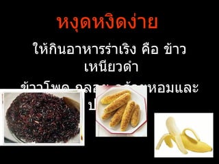 หงุดหงิดง่าย
  ให้กนอาหารร่าเริง คือ ข้าว
      ิ
         เหนียวดำา
ข้าวโพด กลอย กล้วยหอมและ
          ปลาทูน่า
 