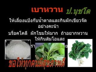 เบาหวาน
ให้เลียงแป้งกับนำำาตาลและกินผักเขียวจัด
      ่
               อย่างคะน้า
บร็อคโคลี ผักโขมให้มาก ถ้าอยากหวาน
             ให้กินส้มโอและ
     ฝรังเพราะมีนำาตาลอยู่น้อยมาก
        ่
 