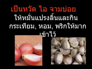 เป็นหวัด ไอ จามบ่อย
 ให้หมั่นแปรงลิำนและกิน
กระเทียม, หอม, พริกให้มาก
          เข้าไว้
 