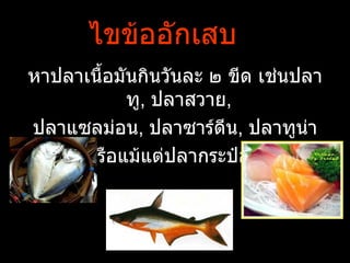 ไขข้ออักเสบ
หาปลาเนืำอมันกินวันละ ๒ ขีด เช่นปลา
            ทู, ปลาสวาย,
ปลาแซลม่อน, ปลาซาร์ดีน, ปลาทูน่า
     หรือแม้แต่ปลากระป๋อง
 