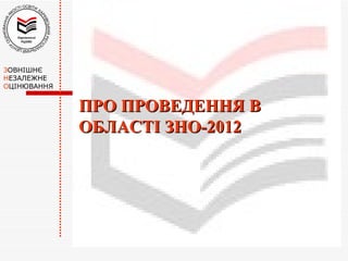 ЗОВНІШНЄ
НЕЗАЛЕЖНЕ
ОЦІНЮВАННЯ


             ПРО ПРОВЕДЕННЯ В
             ОБЛАСТІ ЗНО-2012
 