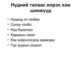 Нүдний талаас илрэх хам
           шинжүүд
•   Нүдэнд оч гялбах
•   Сохор толбо
•   Нүд бүрэлзэх
•   Харааны гажиг
•   Юм хоёрчлогдож харагдах
•   Түр зуурын сохрол
 