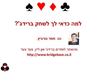 ‫למה כדאי לך לשחק ברידג'?‬

            ‫עם תמר גורביץ,‬

  ‫מהאתר לומדים ברידג' און ליין, צעד צעד‬
      ‫‪http://www.bridgebase.co.il‬‬
 