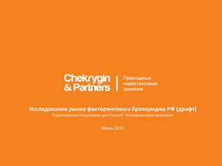 Исследование рынка факторингового брокериджа РФ (драфт)
       Подготовлено специально для Русской Факторинговой Компании


                              Июль 2011
 